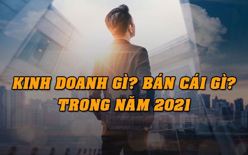 kinh doanh gì? Bán cái gì 2021